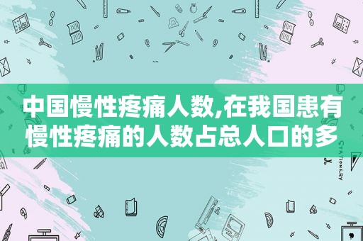 中国慢性疼痛人数,在我国患有慢性疼痛的人数占总人口的多少