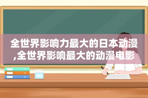 全世界影响力最大的日本动漫,全世界影响最大的动漫电影