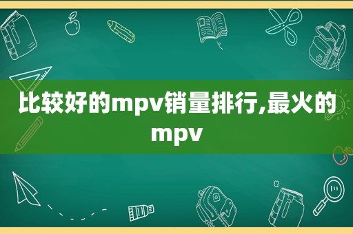 比较好的mpv销量排行,最火的mpv