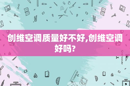 创维空调质量好不好,创维空调好吗?