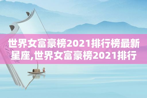 世界女富豪榜2021排行榜最新星座,世界女富豪榜2021排行榜最新图片  第1张