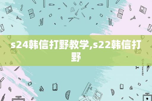 s24韩信打野教学,s22韩信打野