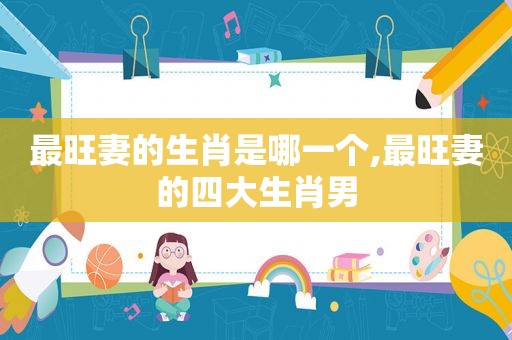 最旺妻的生肖是哪一个,最旺妻的四大生肖男