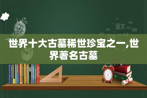 世界十大古墓稀世珍宝之一,世界著名古墓  第1张