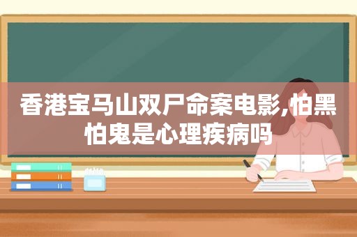 香港宝马山双尸命案电影,怕黑怕鬼是心理疾病吗