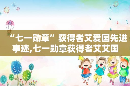 “七一勋章”获得者艾爱国先进事迹,七一勋章获得者艾艾国