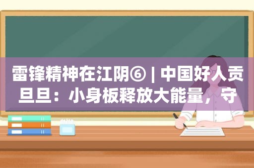 雷锋精神在江阴⑥ | 中国好人贡旦旦：小身板释放大能量，守护村民健康三十载