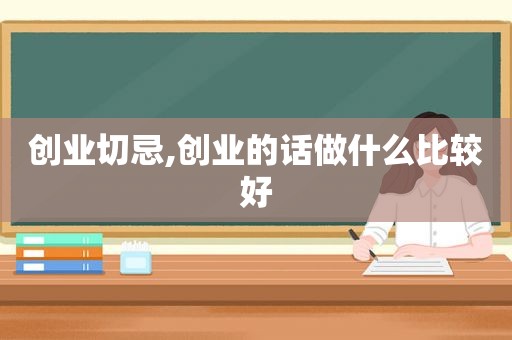 创业切忌,创业的话做什么比较好