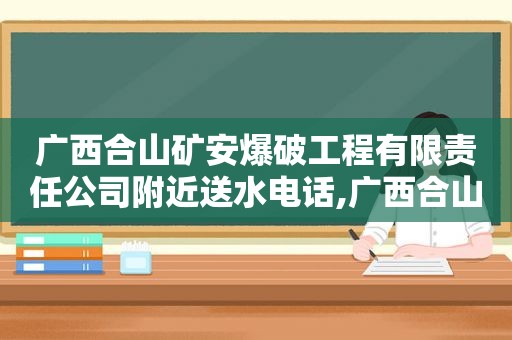 广西合山矿安爆破工程有限责任公司附近送水电话,广西合山矿安爆破工程有限责任公司地址
