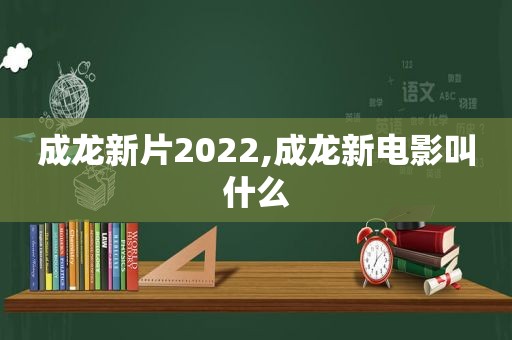 成龙新片2022,成龙新电影叫什么