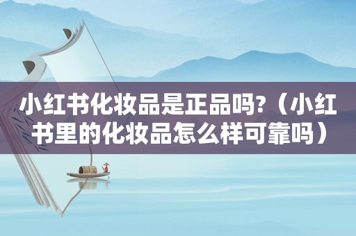小红书化妆品是正品吗?（小红书里的化妆品怎么样可靠吗）