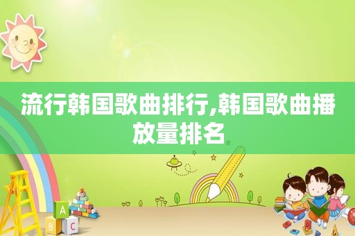 流行韩国歌曲排行,韩国歌曲播放量排名