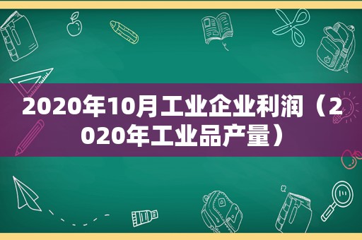 2020年10月工业企业利润（2020年工业品产量）
