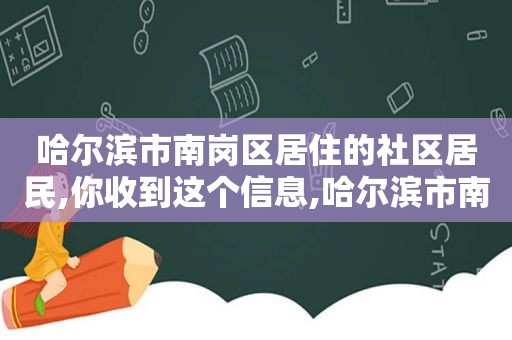 哈尔滨市南岗区居住的社区居民,你收到这个信息,哈尔滨市南岗区社区查询