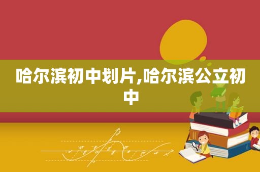哈尔滨初中划片,哈尔滨公立初中