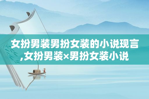 女扮男装男扮女装的小说现言,女扮男装×男扮女装小说