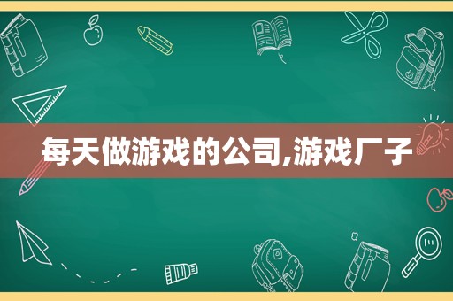 每天做游戏的公司,游戏厂子