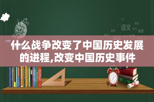 什么战争改变了中国历史发展的进程,改变中国历史事件