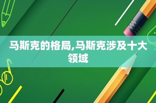 马斯克的格局,马斯克涉及十大领域