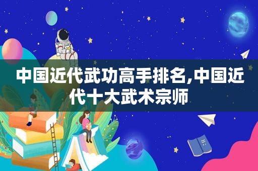 中国近代武功高手排名,中国近代十大武术宗师
