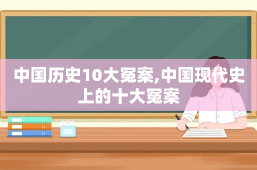 中国历史10大冤案,中国现代史上的十大冤案  第1张