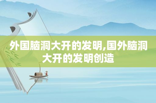 外国脑洞大开的发明,国外脑洞大开的发明创造  第1张
