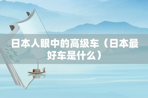 日本人眼中的高级车（日本最好车是什么）