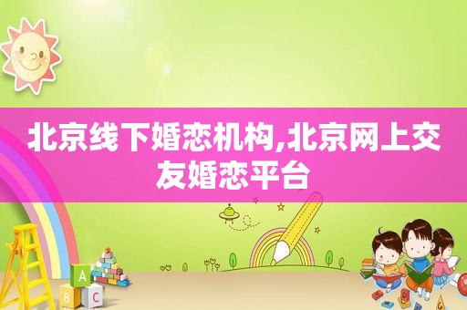 北京线下婚恋机构,北京网上交友婚恋平台