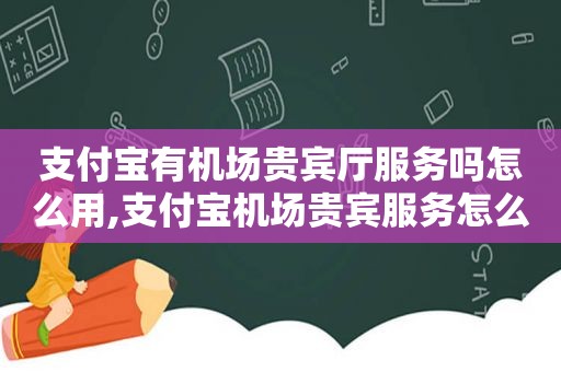 支付宝有机场贵宾厅服务吗怎么用,支付宝机场贵宾服务怎么用