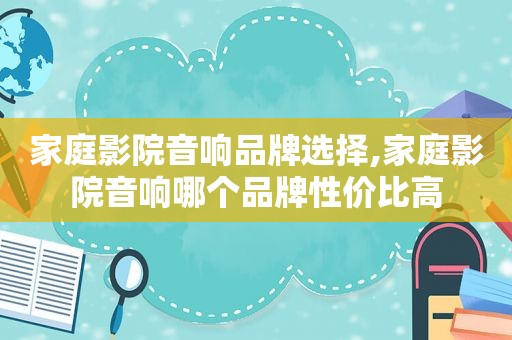 家庭影院音响品牌选择,家庭影院音响哪个品牌性价比高