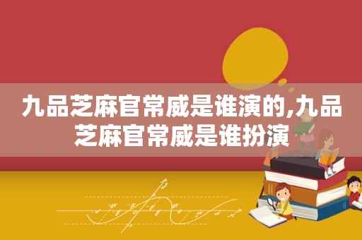 九品芝麻官常威是谁演的,九品芝麻官常威是谁扮演