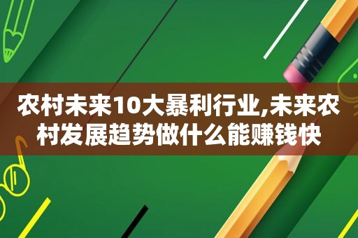 农村未来10大暴利行业,未来农村发展趋势做什么能赚钱快
