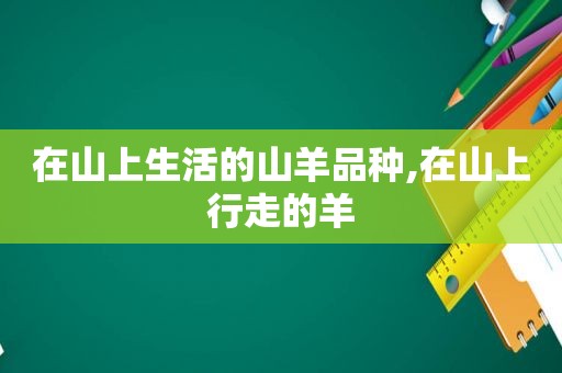 在山上生活的山羊品种,在山上行走的羊