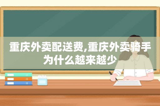 重庆外卖配送费,重庆外卖骑手为什么越来越少  第1张
