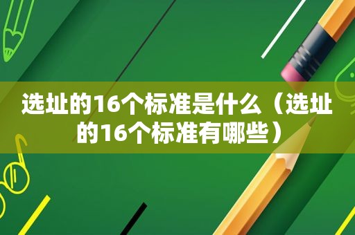 选址的16个标准是什么（选址的16个标准有哪些）