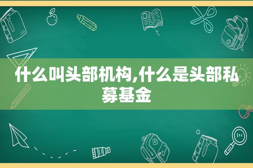 什么叫头部机构,什么是头部私募基金