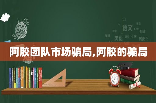 阿胶团队市场骗局,阿胶的骗局