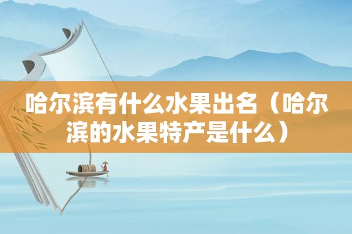 哈尔滨有什么水果出名（哈尔滨的水果特产是什么）  第1张