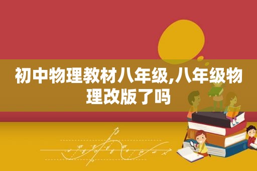 初中物理教材八年级,八年级物理改版了吗
