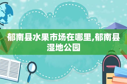 郁南县水果市场在哪里,郁南县湿地公园