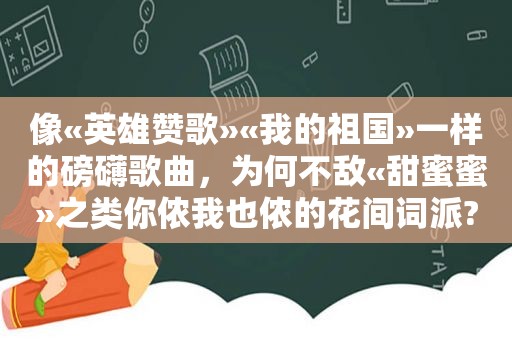 像«英雄赞歌»«我的祖国»一样的磅礴歌曲，为何不敌«甜蜜蜜»之类你侬我也侬的花间词派?