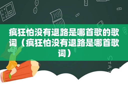 疯狂怕没有退路是哪首歌的歌词（疯狂怕没有退路是哪首歌词）