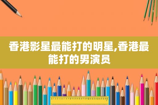 香港影星最能打的明星,香港最能打的男演员