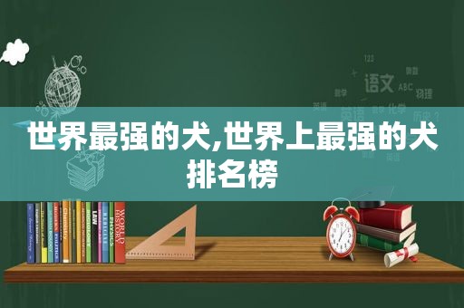世界最强的犬,世界上最强的犬排名榜