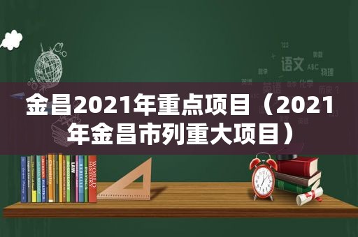 金昌2021年重点项目（2021年金昌市列重大项目）