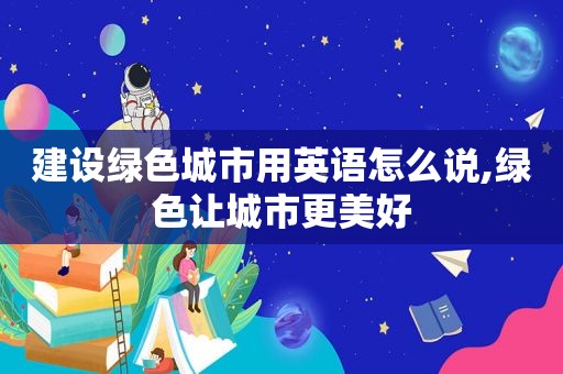 建设绿色城市用英语怎么说,绿色让城市更美好