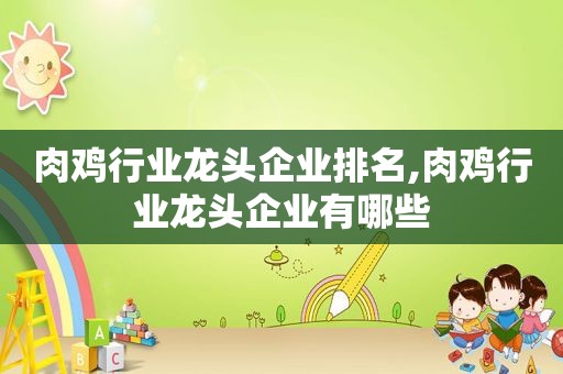 肉鸡行业龙头企业排名,肉鸡行业龙头企业有哪些