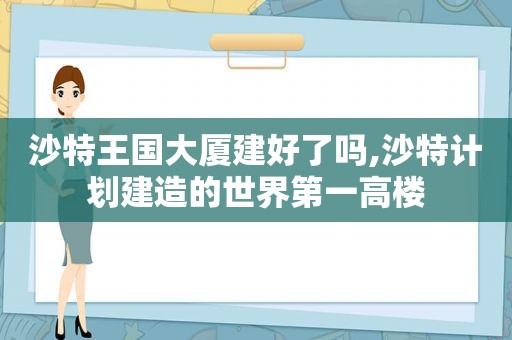 沙特王国大厦建好了吗,沙特计划建造的世界第一高楼