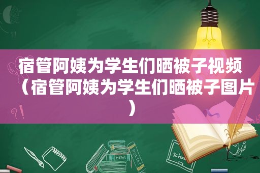 宿管阿姨为学生们晒被子视频（宿管阿姨为学生们晒被子图片）