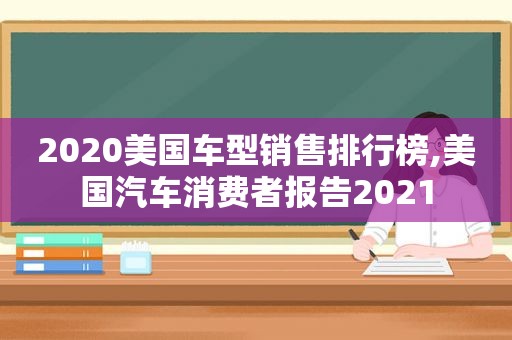 2020美国车型销售排行榜,美国汽车消费者报告2021